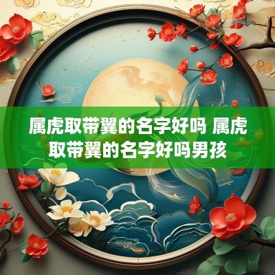 属虎取带翼的名字好吗 属虎取带翼的名字好吗男孩