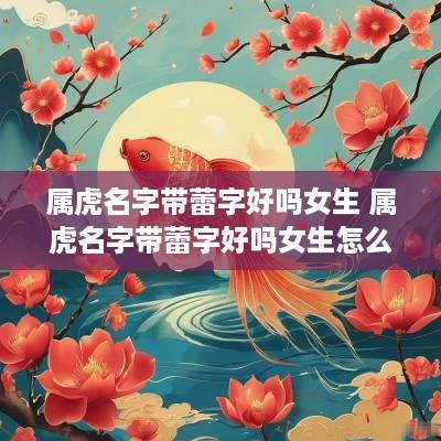 属虎名字带蕾字好吗女生 属虎名字带蕾字好吗女生怎么取
