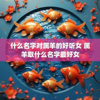 什么名字对属羊的好听女 属羊取什么名字最好女