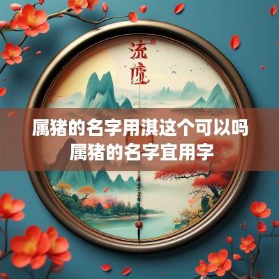 属猪的名字用淇这个可以吗 属猪的名字宜用字