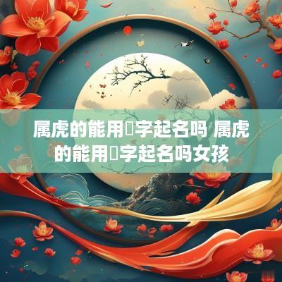 属虎的能用璟字起名吗 属虎的能用璟字起名吗女孩