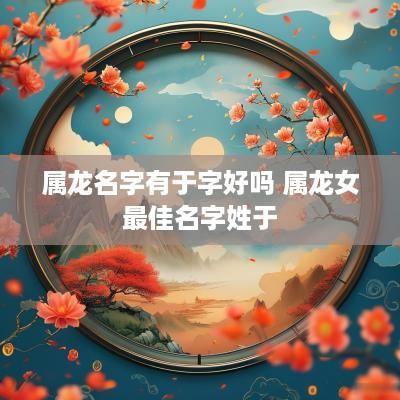 属龙名字有于字好吗 属龙女最佳名字姓于