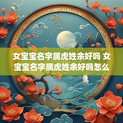女宝宝名字属虎姓余好吗 女宝宝名字属虎姓余好吗怎么取