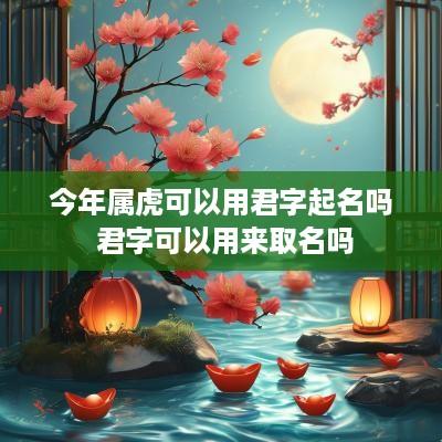 今年属虎可以用君字起名吗 君字可以用来取名吗