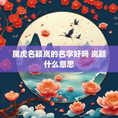 属虎名颖岚的名字好吗 岚颖什么意思
