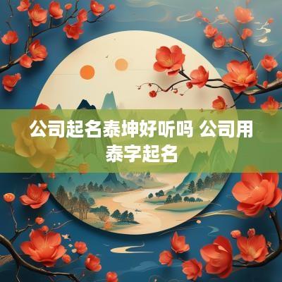 公司起名泰坤好听吗 公司用泰字起名