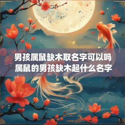 男孩属鼠缺木取名字可以吗 属鼠的男孩缺木起什么名字好听