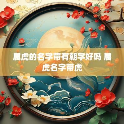 属虎的名字带有朝字好吗 属虎名字带虎
