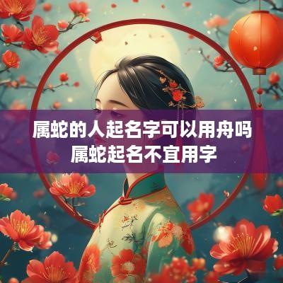 属蛇的人起名字可以用舟吗 属蛇起名不宜用字