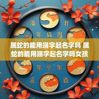 属蛇的能用翊字起名字吗 属蛇的能用翊字起名字吗女孩