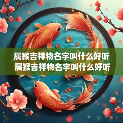 属猴吉祥物名字叫什么好听 属猴吉祥物名字叫什么好听点