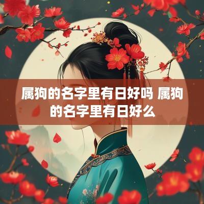属狗的名字里有日好吗 属狗的名字里有日好么
