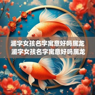 澜字女孩名字寓意好吗属龙 澜字女孩名字寓意好吗属龙的