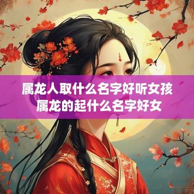 属龙人取什么名字好听女孩 属龙的起什么名字好女