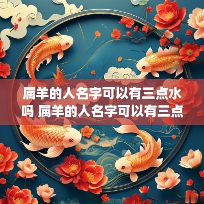 属羊的人名字可以有三点水吗 属羊的人名字可以有三点水吗怎么取