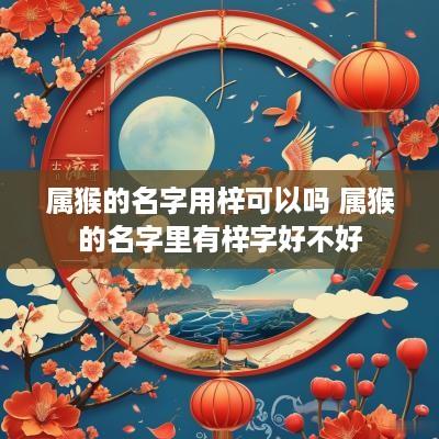 属猴的名字用梓可以吗 属猴的名字里有梓字好不好