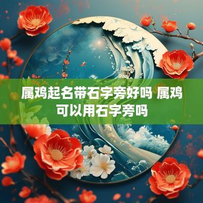 属鸡起名带石字旁好吗 属鸡可以用石字旁吗