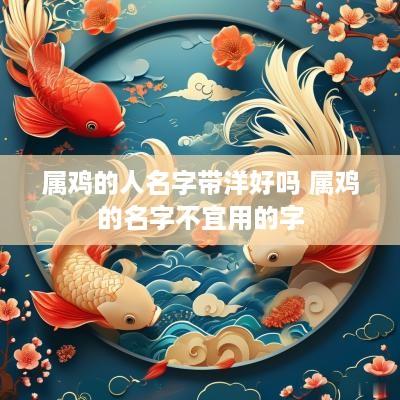 属鸡的人名字带洋好吗 属鸡的名字不宜用的字
