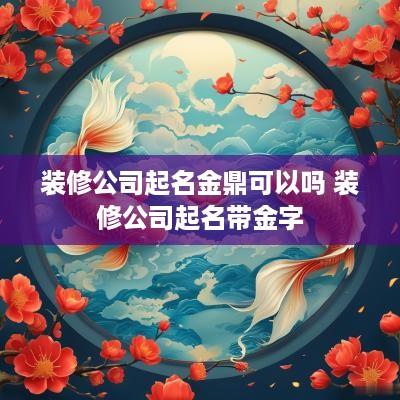 装修公司起名金鼎可以吗 装修公司起名带金字