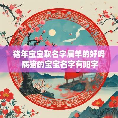 猪年宝宝取名字属羊的好吗 属猪的宝宝名字有阳字