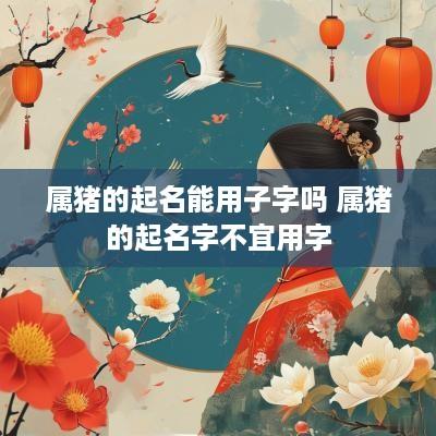 属猪的起名能用子字吗 属猪的起名字不宜用字
