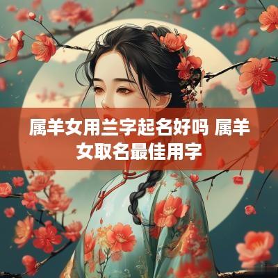 属羊女用兰字起名好吗 属羊女取名最佳用字