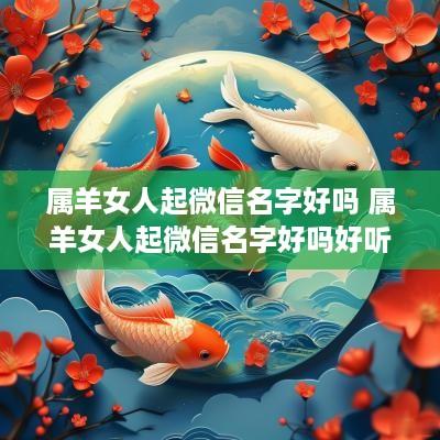属羊女人起微信名字好吗 属羊女人起微信名字好吗好听吗