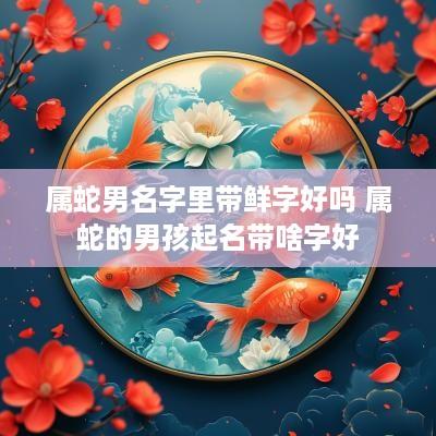 属蛇男名字里带鲜字好吗 属蛇的男孩起名带啥字好