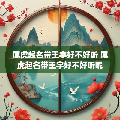 属虎起名带王字好不好听 属虎起名带王字好不好听呢