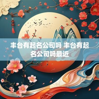 丰台有起名公司吗 丰台有起名公司吗最近