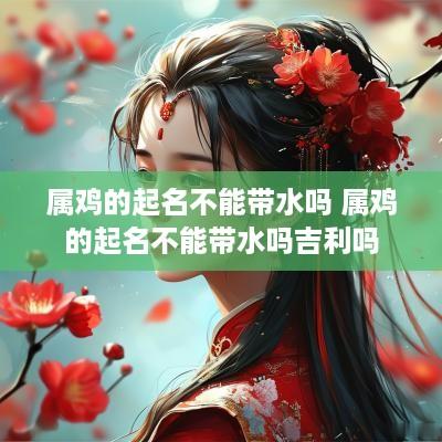属鸡的起名不能带水吗 属鸡的起名不能带水吗吉利吗