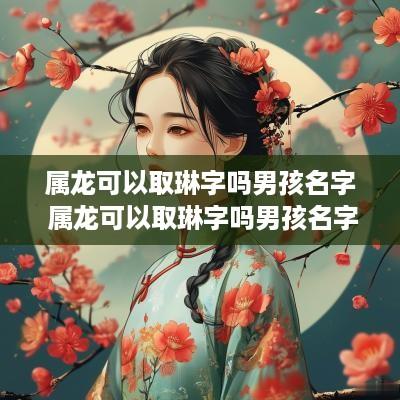 属龙可以取琳字吗男孩名字 属龙可以取琳字吗男孩名字怎么取
