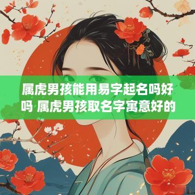 属虎男孩能用易字起名吗好吗 属虎男孩取名字寓意好的字