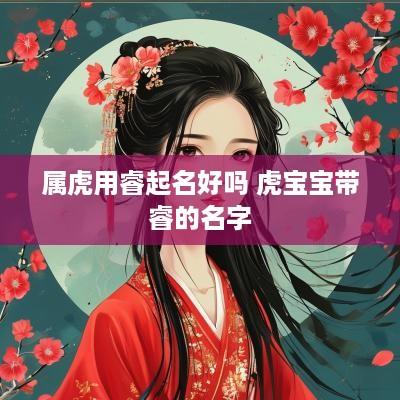 属虎用睿起名好吗 虎宝宝带睿的名字