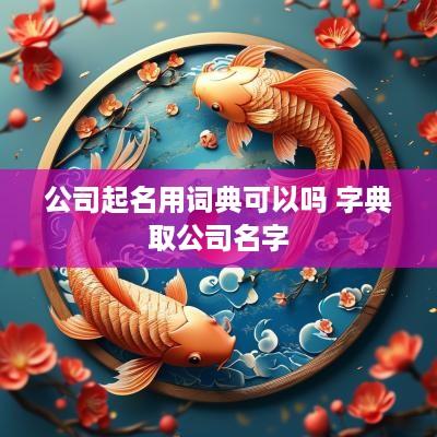 公司起名用词典可以吗 字典取公司名字