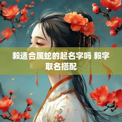毅适合属蛇的起名字吗 毅字取名搭配