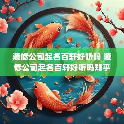 装修公司起名百轩好听吗 装修公司起名百轩好听吗知乎 装修公司起名百轩好听吗 装修公司起名百轩好听吗知乎