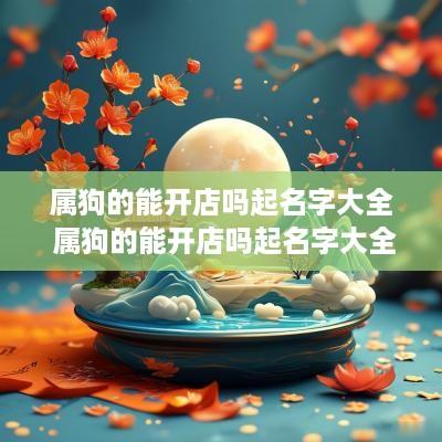 属狗的能开店吗起名字大全 属狗的能开店吗起名字大全女