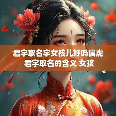 君字取名字女孩儿好吗属虎 君字取名的含义 女孩