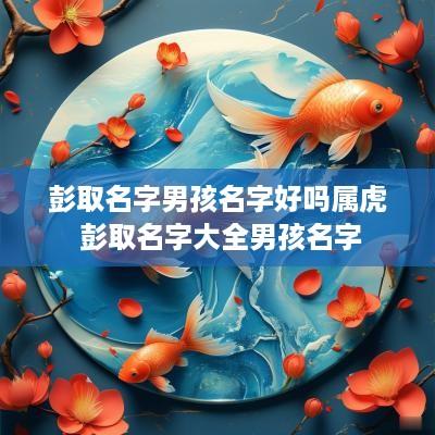 彭取名字男孩名字好吗属虎 彭取名字大全男孩名字
