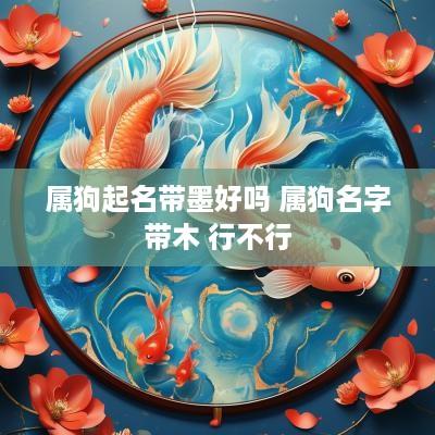 属狗起名带墨好吗 属狗名字带木 行不行