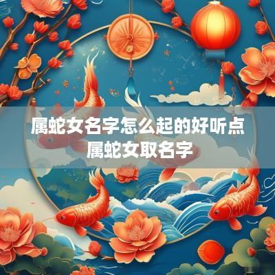 属蛇女名字怎么起的好听点 属蛇女取名字