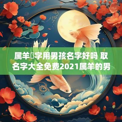属羊淏字用男孩名字好吗 取名字大全免费2025属羊的男孩子