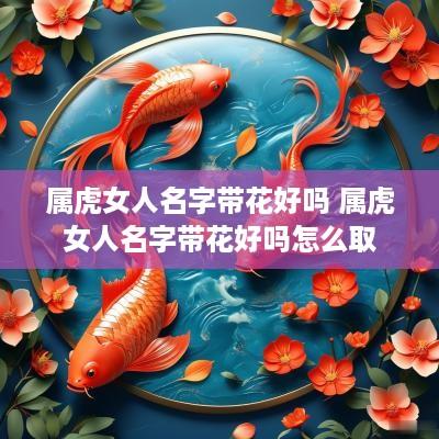 属虎女人名字带花好吗 属虎女人名字带花好吗怎么取