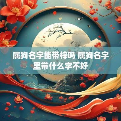 属狗名字能带梓吗 属狗名字里带什么字不好