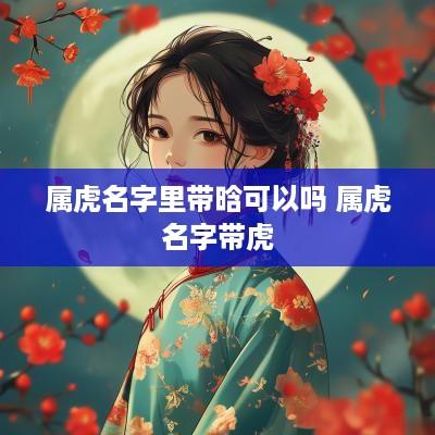属虎名字里带晗可以吗 属虎名字带虎