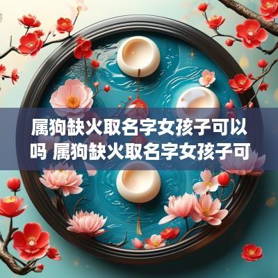 属狗缺火取名字女孩子可以吗 属狗缺火取名字女孩子可以吗