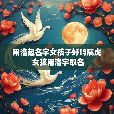 用洛起名字女孩子好吗属虎 女孩用洛字取名