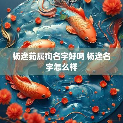 杨逸茹属狗名字好吗 杨逸名字怎么样