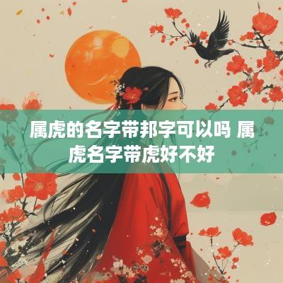 属虎的名字带邦字可以吗 属虎名字带虎好不好